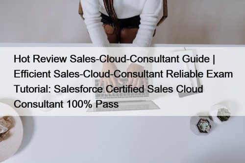 Hot Review Sales-Cloud-Consultant Guide | Efficient Sales-Cloud-Consultant Reliable ...